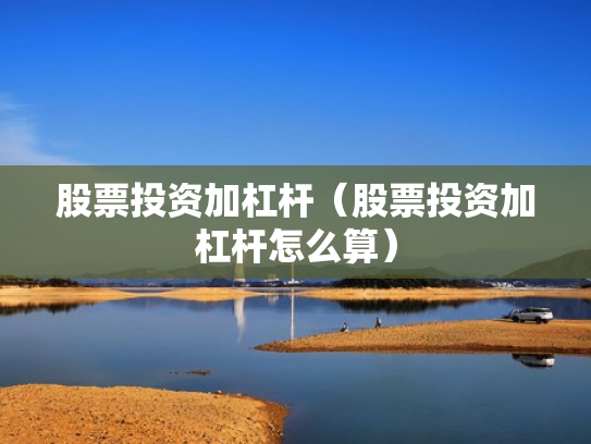 股票投资加杠杆（股票投资加杠杆怎么算）