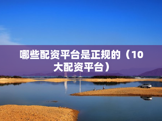 哪些配资平台是正规的（10大配资平台）
