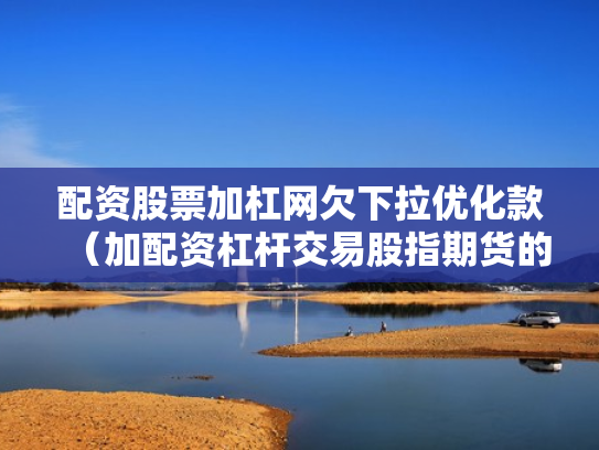 配资股票加杠网欠下拉优化款（加配资杠杆交易股指期货的经历）