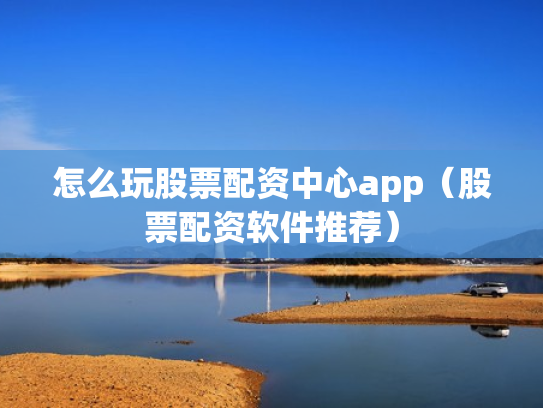 怎么玩股票配资中心app（股票配资软件推荐）