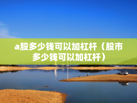 a股多少钱可以加杠杆（股市多少钱可以加杠杆）