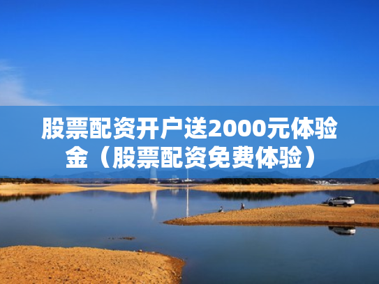 股票配资开户送2000元体验金（股票配资免费体验）