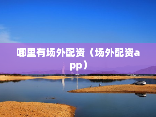哪里有场外配资（场外配资app）