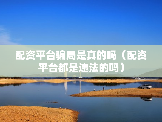 配资平台骗局是真的吗（配资平台都是违法的吗）