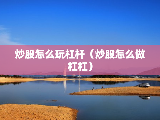 炒股怎么玩杠杆（炒股怎么做杠杠）