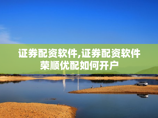 证券配资软件,证券配资软件荣顺优配如何开户