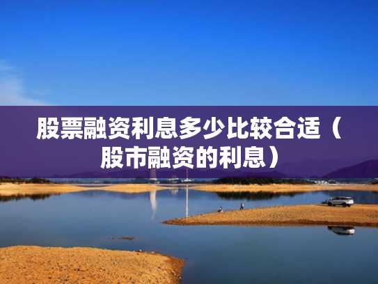 股票融资利息多少比较合适（股市融资的利息）