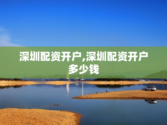 深圳配资开户,深圳配资开户多少钱