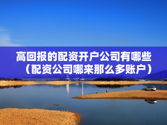 高回报的配资开户公司有哪些（配资公司哪来那么多账户）