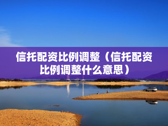 信托配资比例调整（信托配资比例调整什么意思）