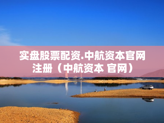 实盘股票配资.中航资本官网注册（中航资本 官网）