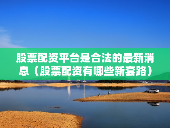 股票配资平台是合法的最新消息（股票配资有哪些新套路）
