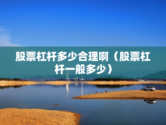 股票杠杆多少合理啊（股票杠杆一般多少）