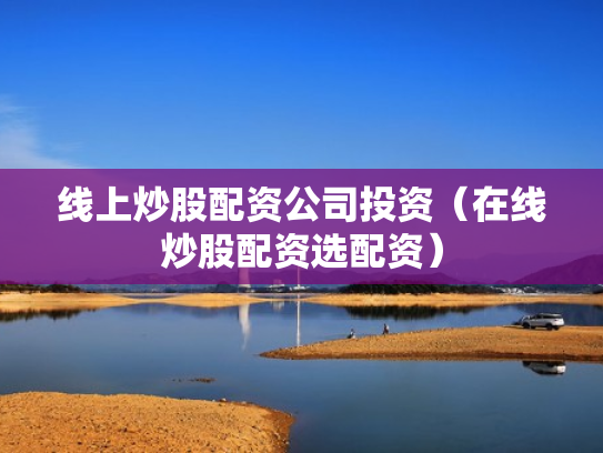 线上炒股配资公司投资（在线炒股配资选配资）