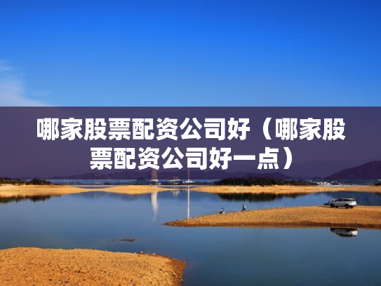 哪家股票配资公司好（哪家股票配资公司好一点）