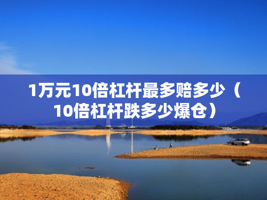 1万元10倍杠杆最多赔多少（10倍杠杆跌多少爆仓）