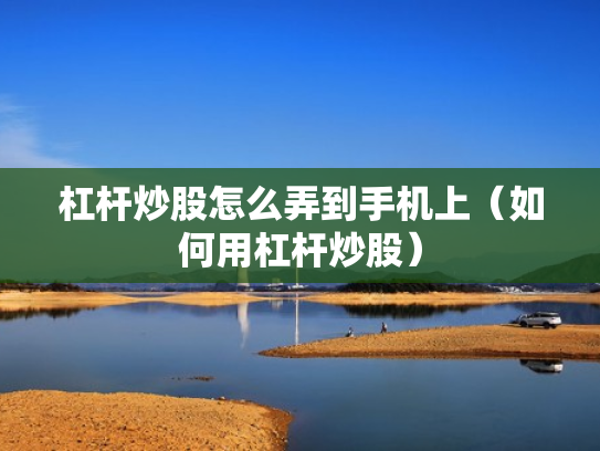 杠杆炒股怎么弄到手机上（如何用杠杆炒股）