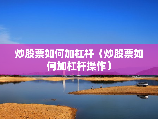 炒股票如何加杠杆（炒股票如何加杠杆操作）