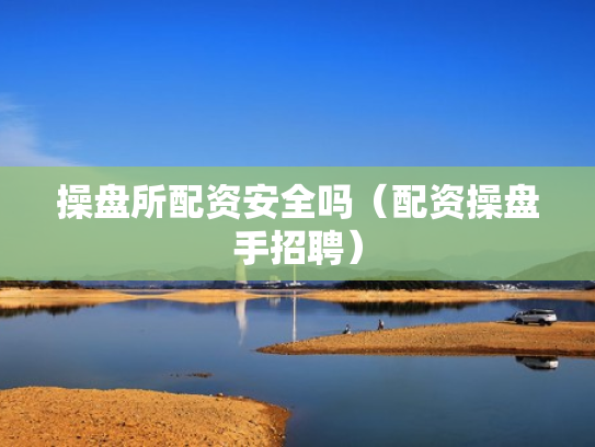 操盘所配资安全吗（配资操盘手招聘）