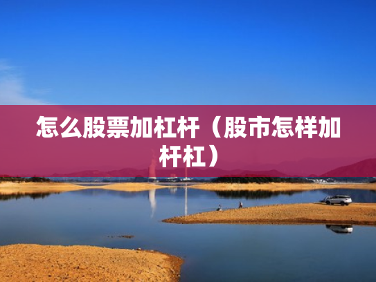 怎么股票加杠杆（股市怎样加杆杠）