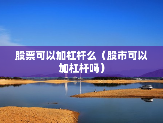 股票可以加杠杆么（股市可以加杠杆吗）