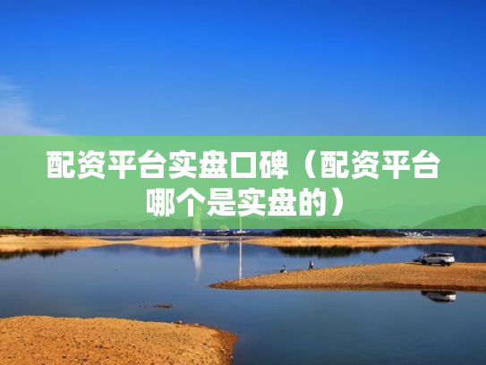 配资平台实盘口碑（配资平台哪个是实盘的）