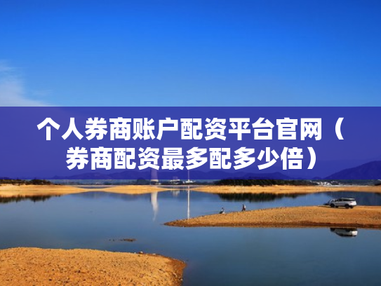 个人券商账户配资平台官网（券商配资最多配多少倍）