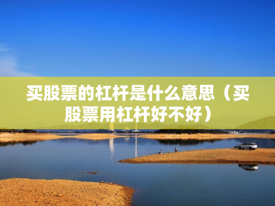 买股票的杠杆是什么意思（买股票用杠杆好不好）