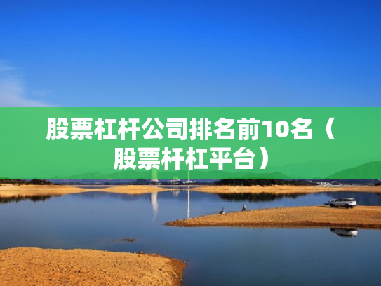 股票杠杆公司排名前10名（股票杆杠平台）