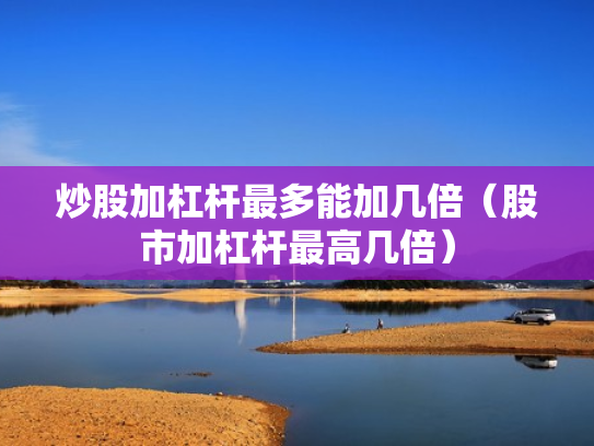 炒股加杠杆最多能加几倍（股市加杠杆最高几倍）