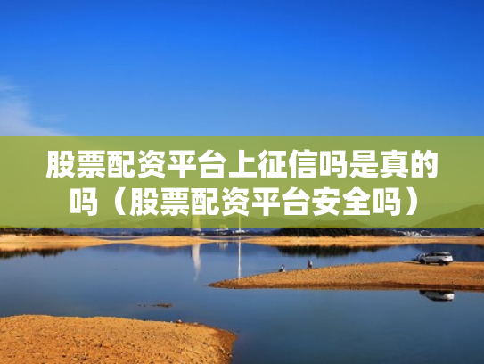 股票配资平台上征信吗是真的吗（股票配资平台安全吗）