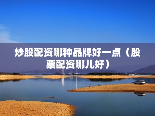 炒股配资哪种品牌好一点（股票配资哪儿好）