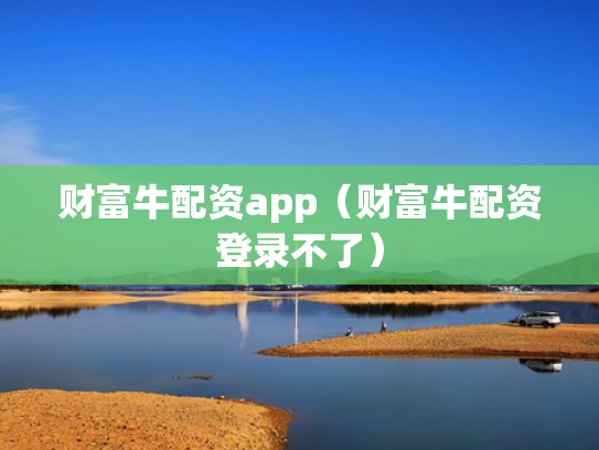 财富牛配资app（财富牛配资登录不了）