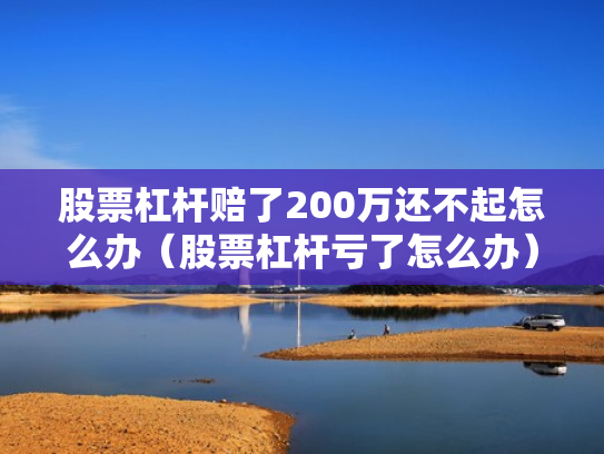 股票杠杆赔了200万还不起怎么办（股票杠杆亏了怎么办）
