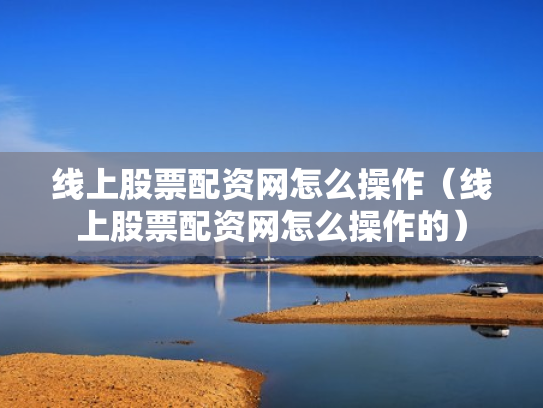 线上股票配资网怎么操作（线上股票配资网怎么操作的）