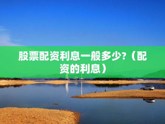 股票配资利息一般多少?（配资的利息）