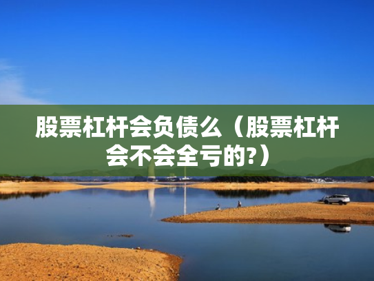 股票杠杆会负债么（股票杠杆会不会全亏的?）