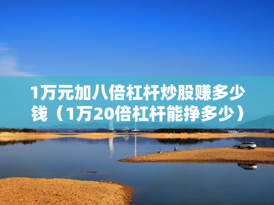 1万元加八倍杠杆炒股赚多少钱（1万20倍杠杆能挣多少）