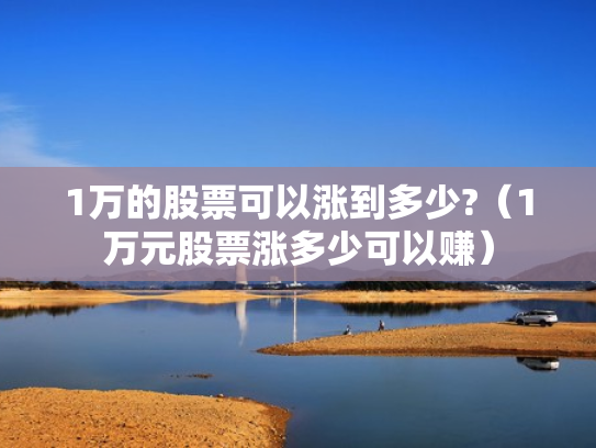 1万的股票可以涨到多少?（1万元股票涨多少可以赚）