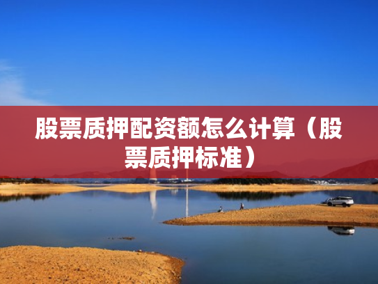 股票质押配资额怎么计算（股票质押标准）