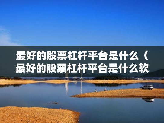 最好的股票杠杆平台是什么（最好的股票杠杆平台是什么软件）