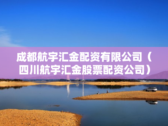 成都航宇汇金配资有限公司（四川航宇汇金股票配资公司）