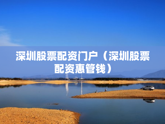 深圳股票配资门户（深圳股票配资惠管钱）