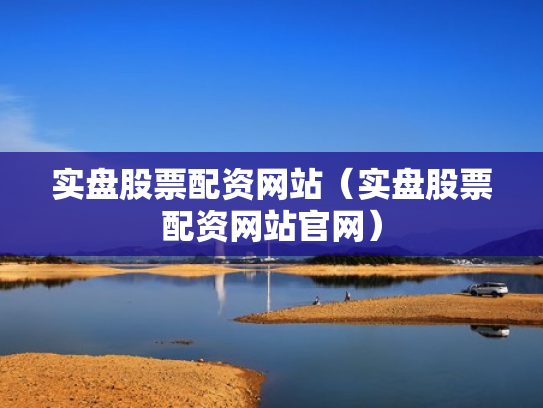 实盘股票配资网站（实盘股票配资网站官网）