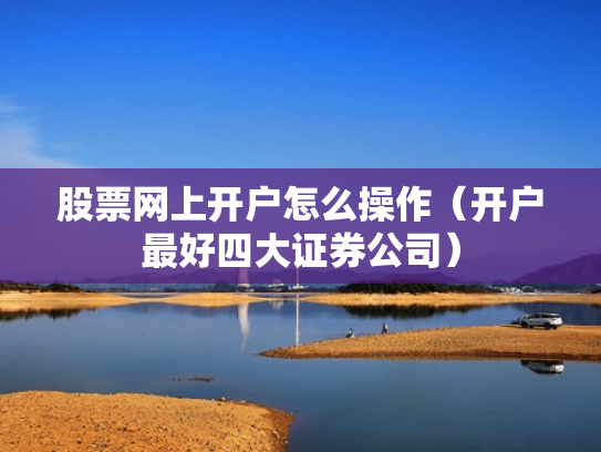 股票网上开户怎么操作（开户最好四大证券公司）