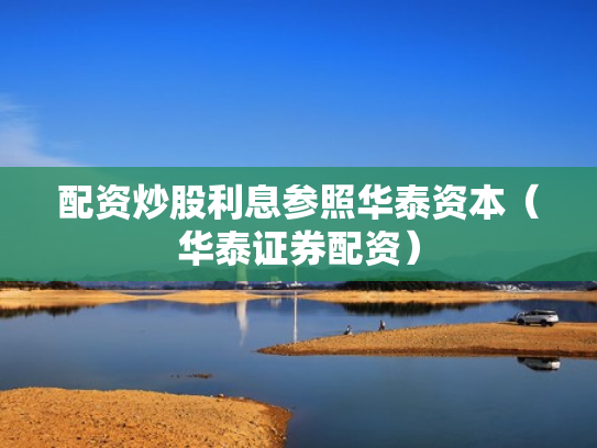 配资炒股利息参照华泰资本（华泰证券配资）