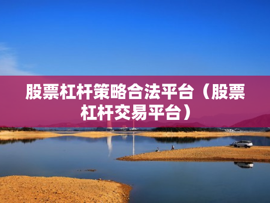 股票杠杆策略合法平台（股票杠杆交易平台）