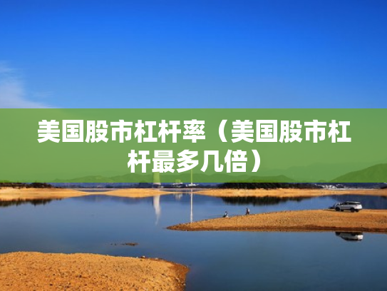 美国股市杠杆率（美国股市杠杆最多几倍）