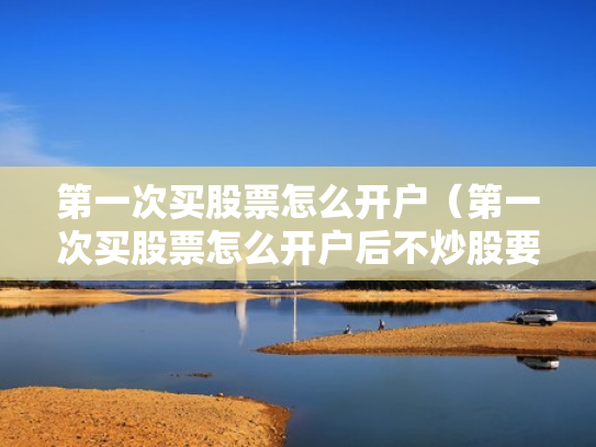 第一次买股票怎么开户（第一次买股票怎么开户后不炒股要付钱吗）