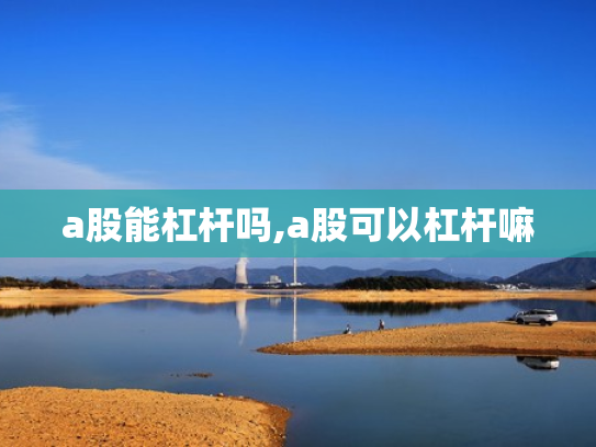 a股能杠杆吗,a股可以杠杆嘛